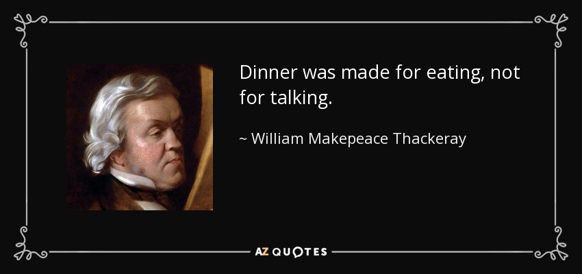 Dinner was made for eating, not for talking. - William Makepeace Thackeray