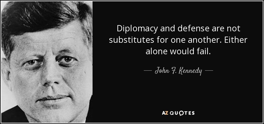Diplomacy and defense are not substitutes for one another. Either alone would fail. - John F. Kennedy