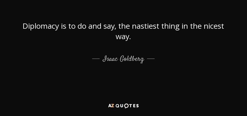 Diplomacy is to do and say, the nastiest thing in the nicest way. - Isaac Goldberg