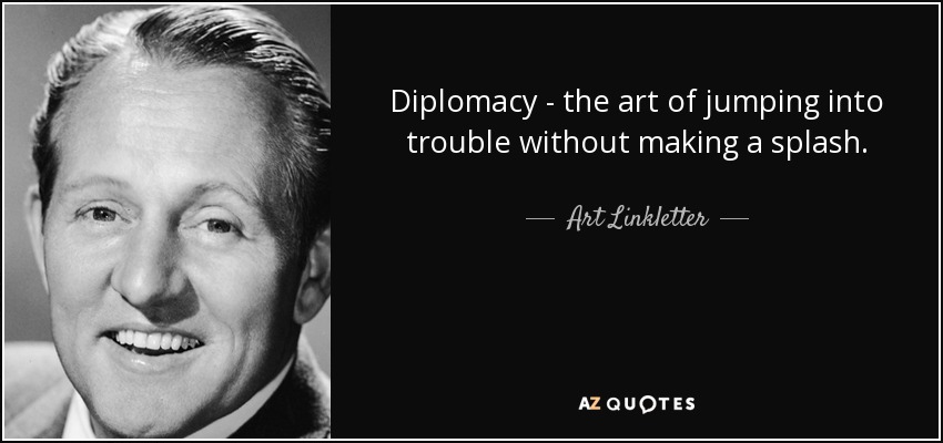 Diplomacy - the art of jumping into trouble without making a splash. - Art Linkletter