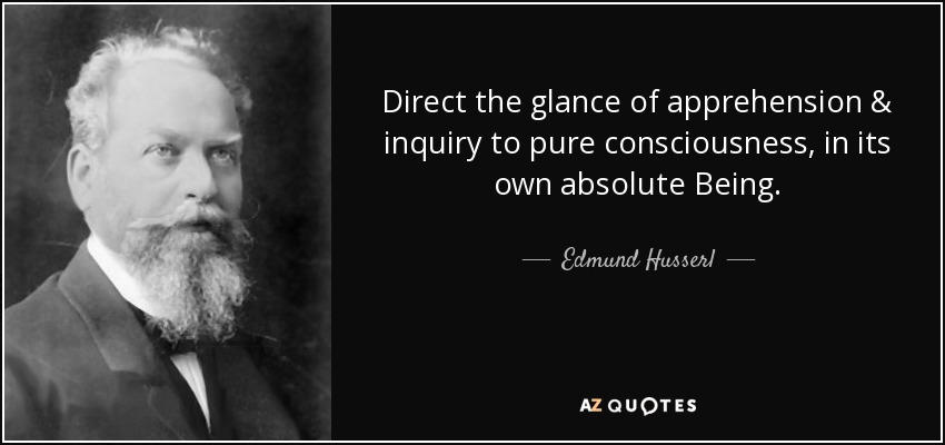 Direct the glance of apprehension & inquiry to pure consciousness, in its own absolute Being. - Edmund Husserl