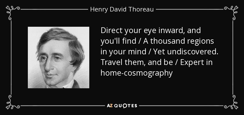 Direct your eye inward, and you'll find / A thousand regions in your mind / Yet undiscovered. Travel them, and be / Expert in home-cosmography - Henry David Thoreau