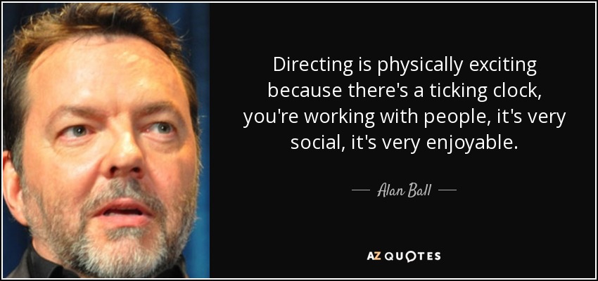 Directing is physically exciting because there's a ticking clock, you're working with people, it's very social, it's very enjoyable. - Alan Ball