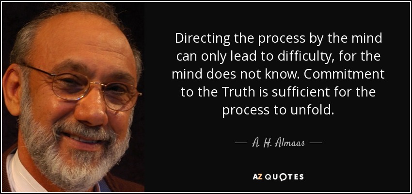Directing the process by the mind can only lead to difficulty, for the mind does not know. Commitment to the Truth is sufficient for the process to unfold. - A. H. Almaas