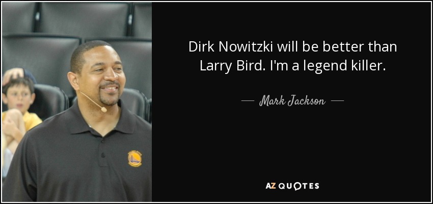 Dirk Nowitzki will be better than Larry Bird. I'm a legend killer. - Mark Jackson