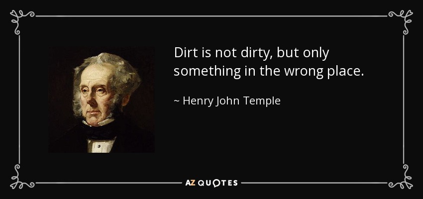 Dirt is not dirty, but only something in the wrong place. - Henry John Temple, 3rd Viscount Palmerston