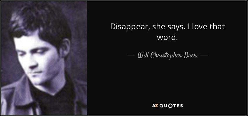 Disappear, she says. I love that word. - Will Christopher Baer