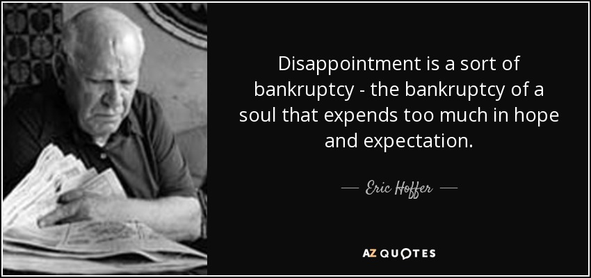 Disappointment is a sort of bankruptcy - the bankruptcy of a soul that expends too much in hope and expectation. - Eric Hoffer