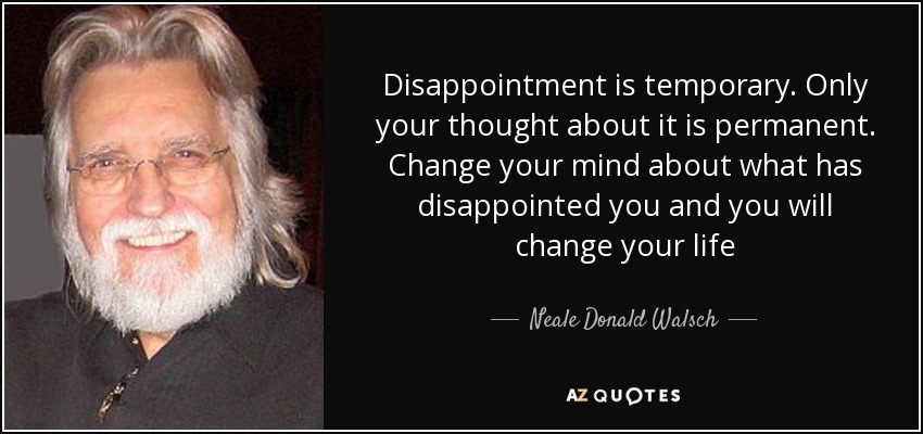 Disappointment is temporary. Only your thought about it is permanent. Change your mind about what has disappointed you and you will change your life - Neale Donald Walsch