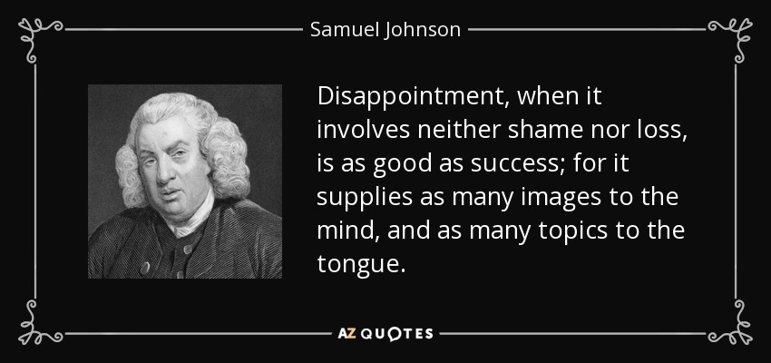 Disappointment, when it involves neither shame nor loss, is as good as success; for it supplies as many images to the mind, and as many topics to the tongue. - Samuel Johnson
