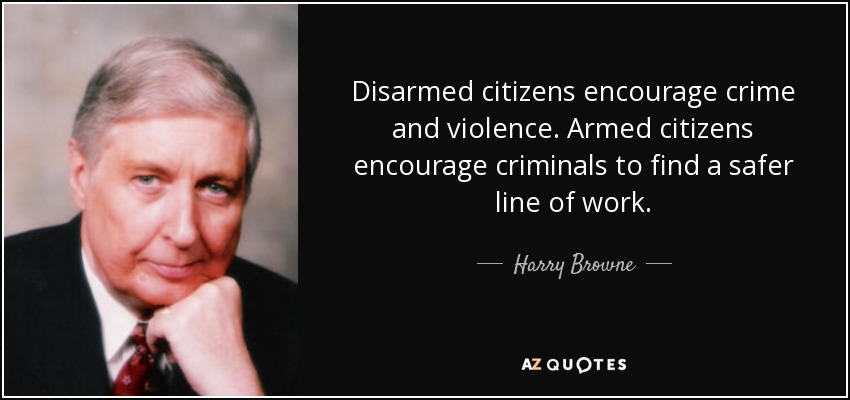 Disarmed citizens encourage crime and violence. Armed citizens encourage criminals to find a safer line of work. - Harry Browne