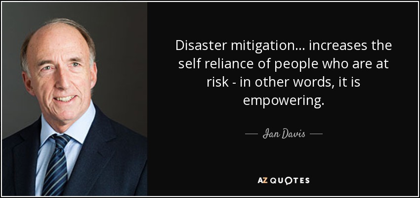 Disaster mitigation... increases the self reliance of people who are at risk - in other words, it is empowering. - Ian Davis