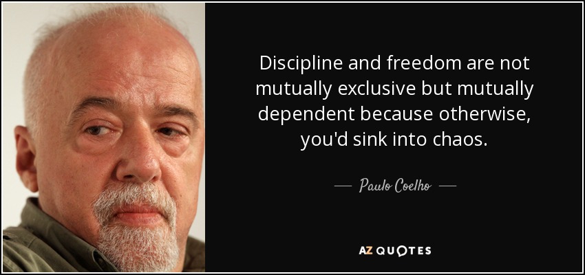 Discipline and freedom are not mutually exclusive but mutually dependent because otherwise, you'd sink into chaos. - Paulo Coelho