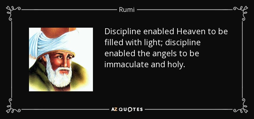 Discipline enabled Heaven to be filled with light; discipline enabled the angels to be immaculate and holy. - Rumi