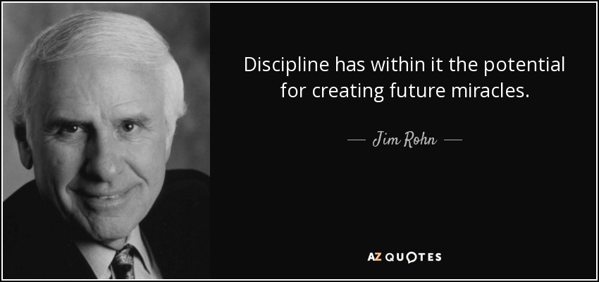Discipline has within it the potential for creating future miracles. - Jim Rohn