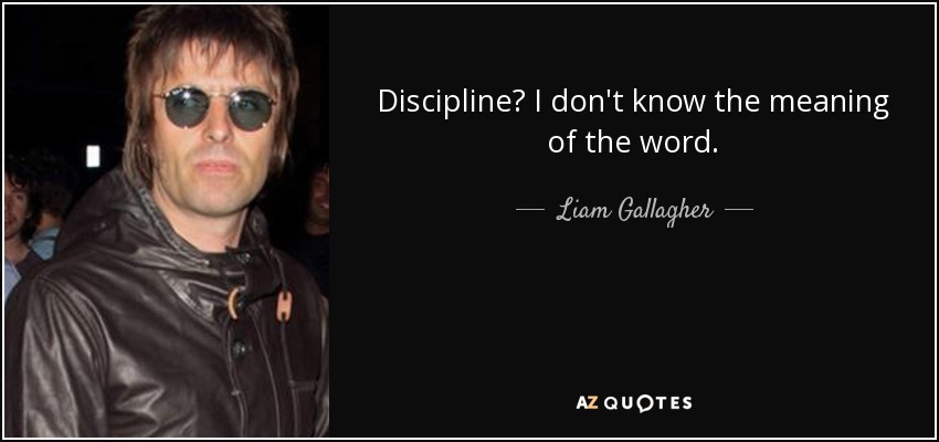 Discipline? I don't know the meaning of the word. - Liam Gallagher