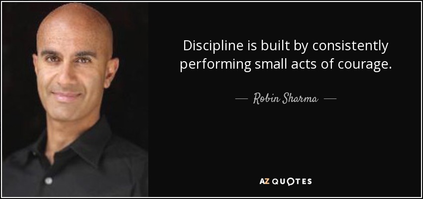 Discipline is built by consistently performing small acts of courage. - Robin Sharma