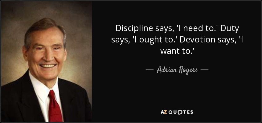 Discipline says, 'I need to.' Duty says, 'I ought to.' Devotion says, 'I want to.' - Adrian Rogers