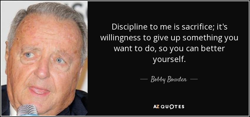 Discipline to me is sacrifice; it's willingness to give up something you want to do, so you can better yourself. - Bobby Bowden