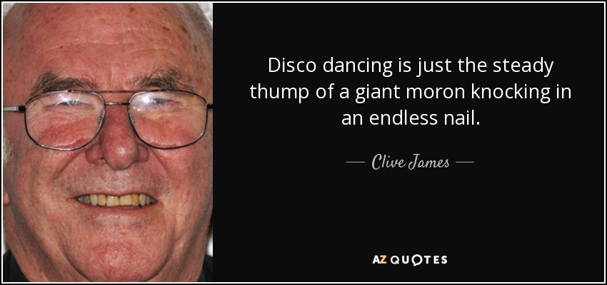 Disco dancing is just the steady thump of a giant moron knocking in an endless nail. - Clive James