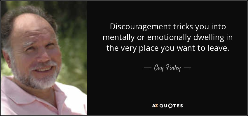 Discouragement tricks you into mentally or emotionally dwelling in the very place you want to leave. - Guy Finley