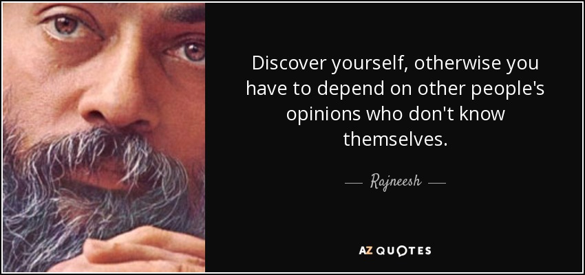 Discover yourself, otherwise you have to depend on other people's opinions who don't know themselves. - Rajneesh