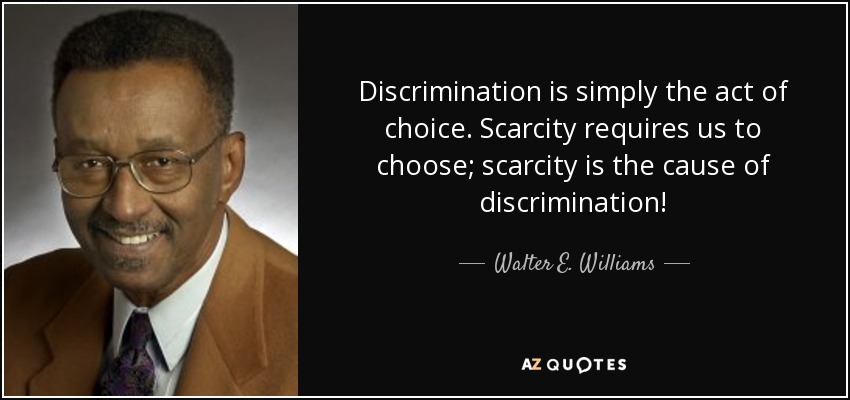 Discrimination is simply the act of choice. Scarcity requires us to choose; scarcity is the cause of discrimination! - Walter E. Williams