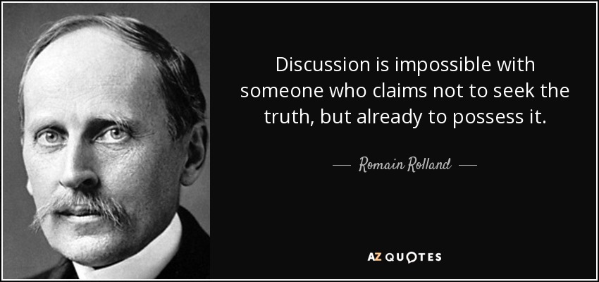 Discussion is impossible with someone who claims not to seek the truth, but already to possess it. - Romain Rolland