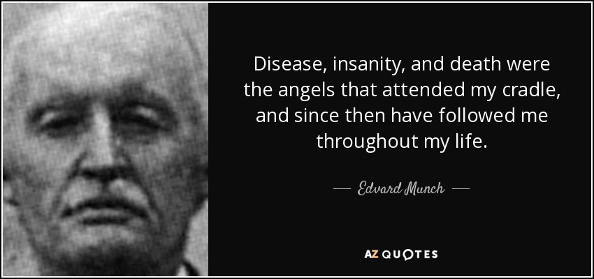 Disease, insanity, and death were the angels that attended my cradle, and since then have followed me throughout my life. - Edvard Munch