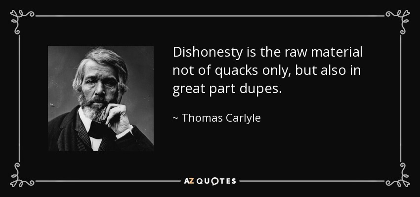 Dishonesty is the raw material not of quacks only, but also in great part dupes. - Thomas Carlyle