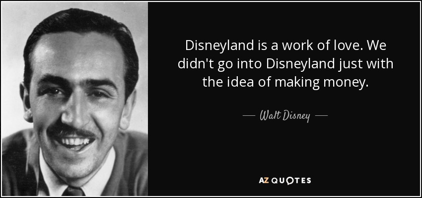 Disneyland is a work of love. We didn't go into Disneyland just with the idea of making money. - Walt Disney