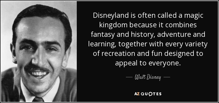 Disneyland is often called a magic kingdom because it combines fantasy and history, adventure and learning, together with every variety of recreation and fun designed to appeal to everyone. - Walt Disney