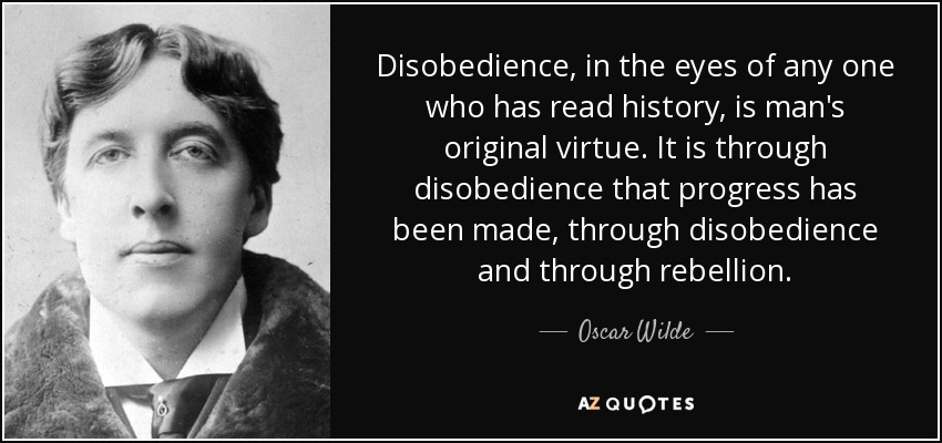 Disobedience, in the eyes of any one who has read history, is man's original virtue. It is through disobedience that progress has been made, through disobedience and through rebellion. - Oscar Wilde