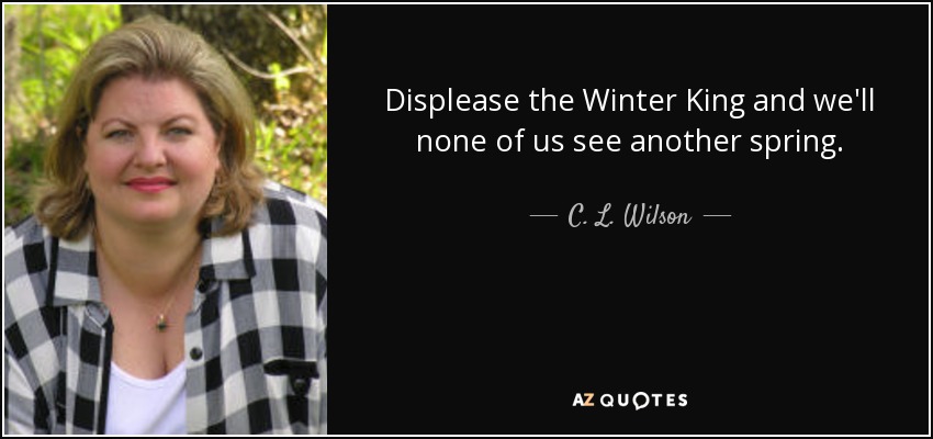 Displease the Winter King and we'll none of us see another spring. - C. L. Wilson