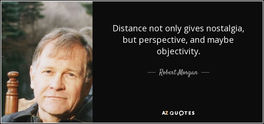 Distance not only gives nostalgia, but perspective, and maybe objectivity. - Robert Morgan