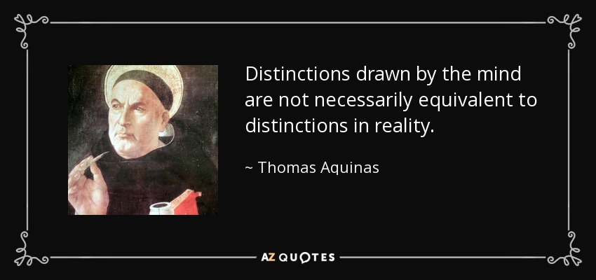 Distinctions drawn by the mind are not necessarily equivalent to distinctions in reality. - Thomas Aquinas