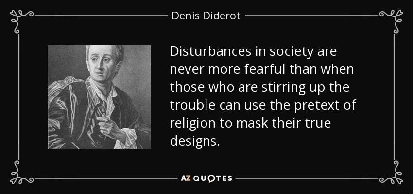 Disturbances in society are never more fearful than when those who are stirring up the trouble can use the pretext of religion to mask their true designs. - Denis Diderot