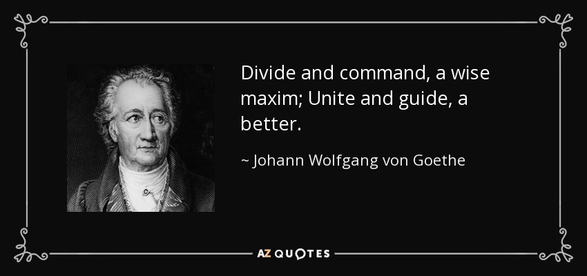 Divide and command, a wise maxim; Unite and guide, a better. - Johann Wolfgang von Goethe
