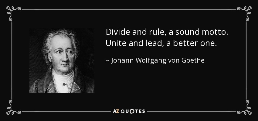 Divide and rule, a sound motto. Unite and lead, a better one. - Johann Wolfgang von Goethe