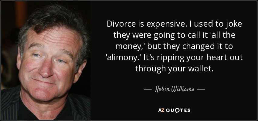 Divorce is expensive. I used to joke they were going to call it 'all the money,' but they changed it to 'alimony.' It's ripping your heart out through your wallet. - Robin Williams