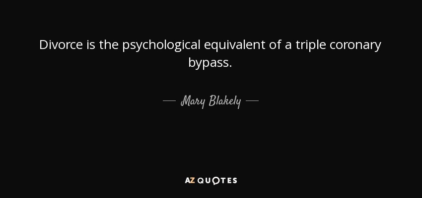 Divorce is the psychological equivalent of a triple coronary bypass. - Mary Blakely