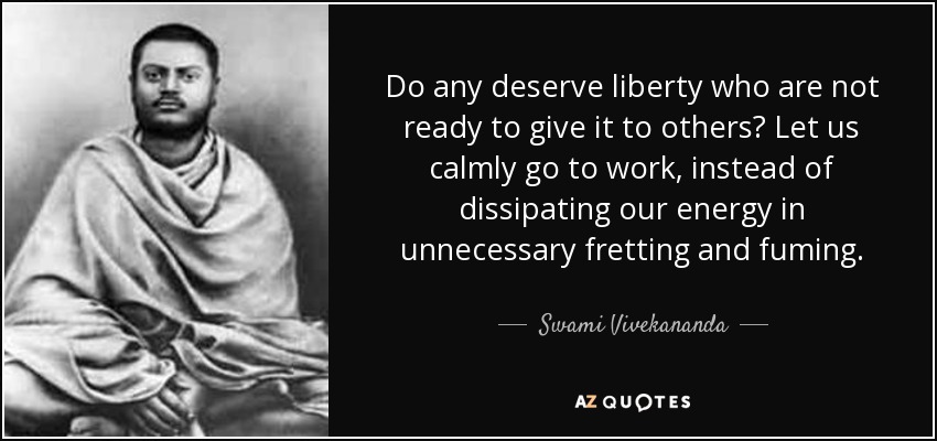 Do any deserve liberty who are not ready to give it to others? Let us calmly go to work, instead of dissipating our energy in unnecessary fretting and fuming. - Swami Vivekananda