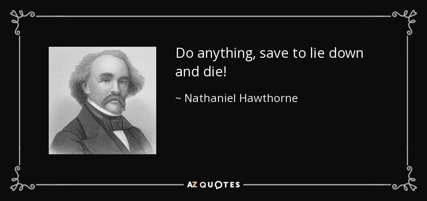 Do anything, save to lie down and die! - Nathaniel Hawthorne