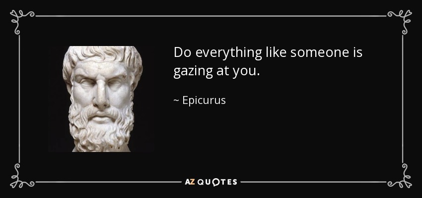Do everything like someone is gazing at you. - Epicurus
