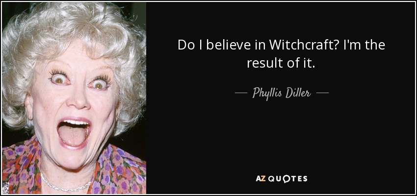 Do I believe in Witchcraft? I'm the result of it. - Phyllis Diller