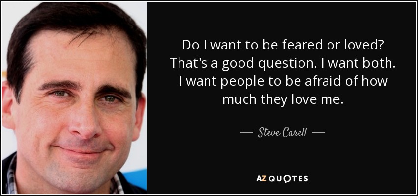 Do I want to be feared or loved? That's a good question. I want both. I want people to be afraid of how much they love me. - Steve Carell