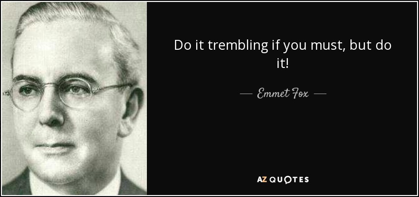 Do it trembling if you must, but do it! - Emmet Fox