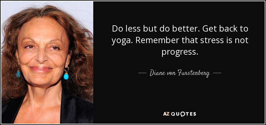 Do less but do better. Get back to yoga. Remember that stress is not progress. - Diane von Furstenberg
