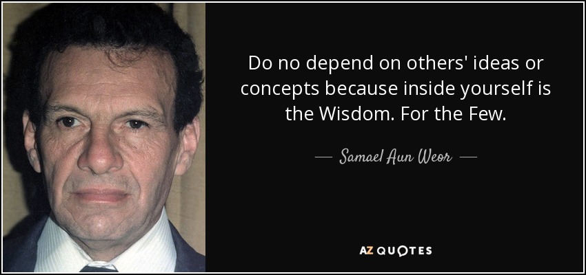 Do no depend on others' ideas or concepts because inside yourself is the Wisdom. For the Few. - Samael Aun Weor