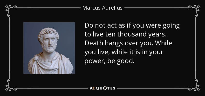 Do not act as if you were going to live ten thousand years. Death hangs over you. While you live, while it is in your power, be good. - Marcus Aurelius